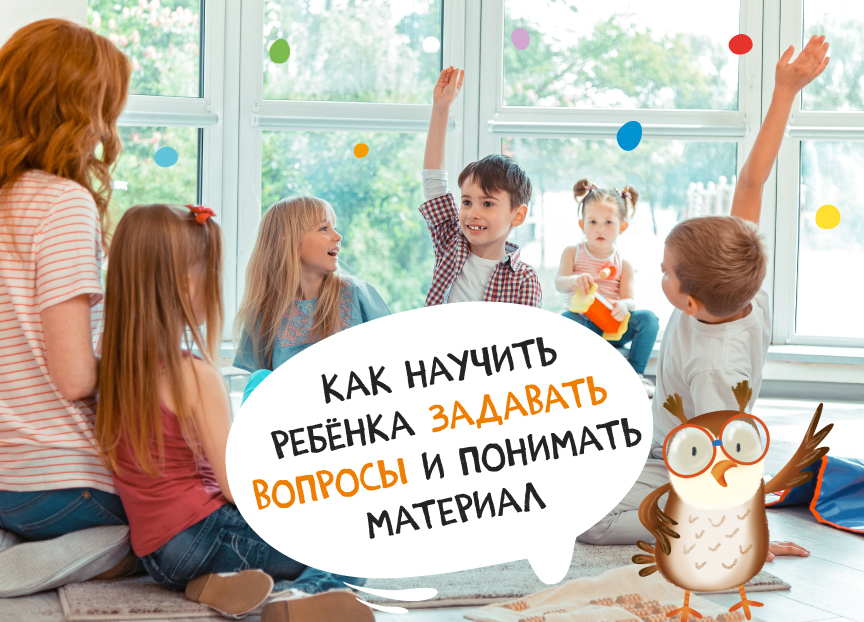 Как научить ребенка задавать вопросы и понимать материал
